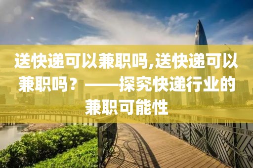 送快递可以兼职吗,送快递可以兼职吗？——探究快递行业的兼职可能性