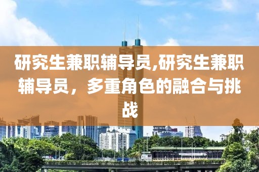 研究生兼职辅导员,研究生兼职辅导员，多重角色的融合与挑战