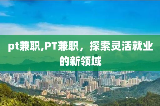 pt兼职,PT兼职，探索灵活就业的新领域