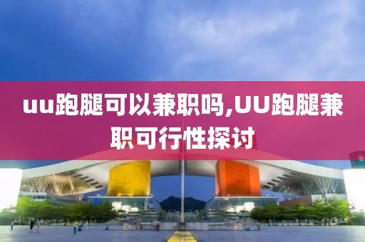 uu跑腿可以兼职吗,UU跑腿兼职可行性探讨