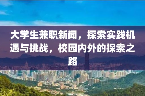 大学生兼职新闻，探索实践机遇与挑战，校园内外的探索之路