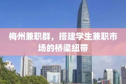 梅州兼职群，搭建学生兼职市场的桥梁纽带