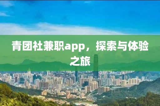 青团社兼职app，探索与体验之旅