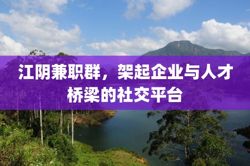 江阴兼职群，架起企业与人才桥梁的社交平台