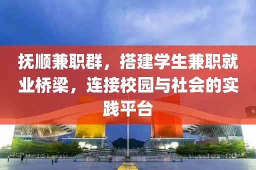 抚顺兼职群，搭建学生兼职就业桥梁，连接校园与社会的实践平台