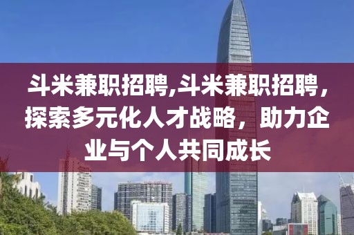 斗米兼职招聘,斗米兼职招聘，探索多元化人才战略，助力企业与个人共同成长