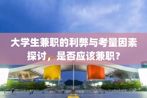 大学生兼职的利弊与考量因素探讨，是否应该兼职？