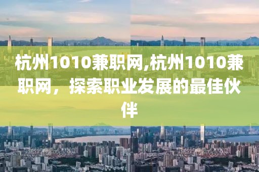 杭州1010兼职网,杭州1010兼职网，探索职业发展的最佳伙伴