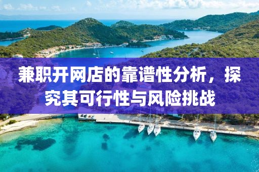 兼职开网店的靠谱性分析，探究其可行性与风险挑战