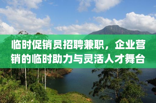 临时促销员招聘兼职，企业营销的临时助力与灵活人才舞台