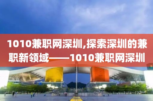 1010兼职网深圳,探索深圳的兼职新领域——1010兼职网深圳