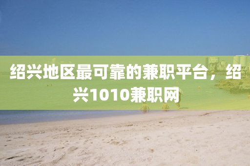 绍兴地区最可靠的兼职平台，绍兴1010兼职网