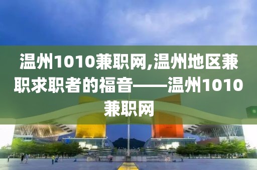 温州1010兼职网,温州地区兼职求职者的福音——温州1010兼职网