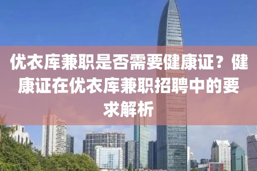 优衣库兼职是否需要健康证？健康证在优衣库兼职招聘中的要求解析