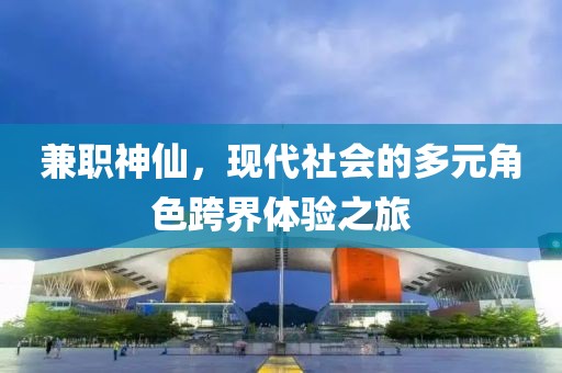 兼职神仙，现代社会的多元角色跨界体验之旅