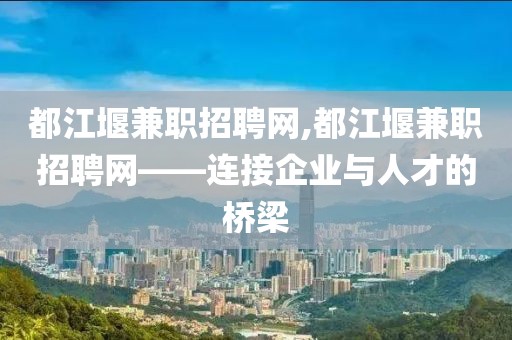 都江堰兼职招聘网,都江堰兼职招聘网——连接企业与人才的桥梁