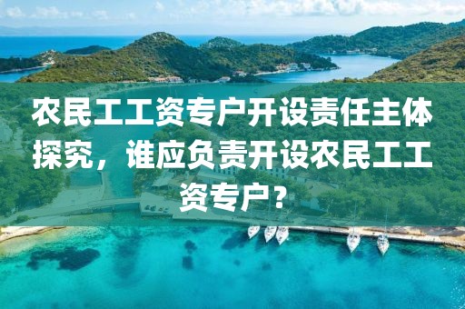 农民工工资专户开设责任主体探究，谁应负责开设农民工工资专户？