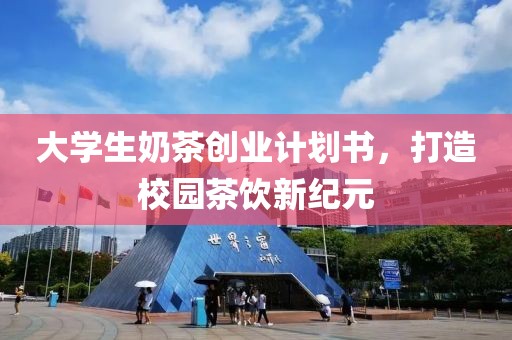 大学生奶茶创业计划书，打造校园茶饮新纪元