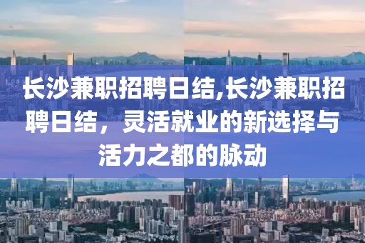 长沙兼职招聘日结,长沙兼职招聘日结，灵活就业的新选择与活力之都的脉动