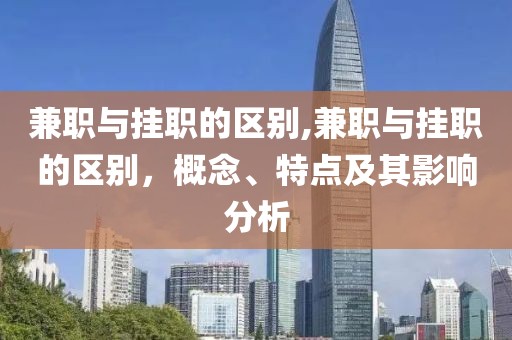 兼职与挂职的区别,兼职与挂职的区别，概念、特点及其影响分析