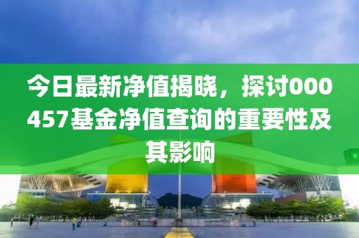 今日最新净值揭晓，探讨000457基金净值查询的重要性及其影响