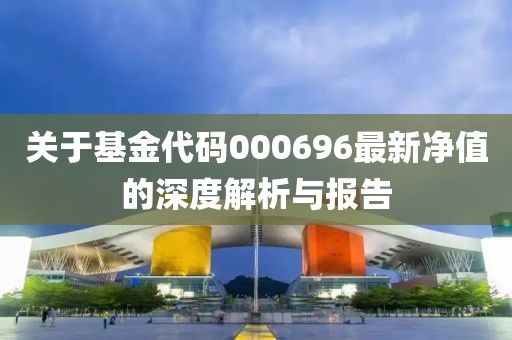 关于基金代码000696最新净值的深度解析与报告