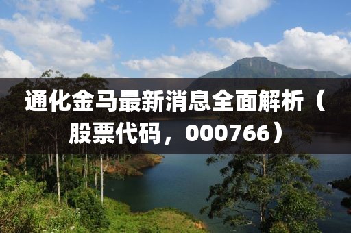 通化金马最新消息全面解析（股票代码，000766）