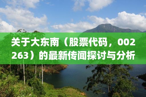 关于大东南（股票代码，002263）的最新传闻探讨与分析