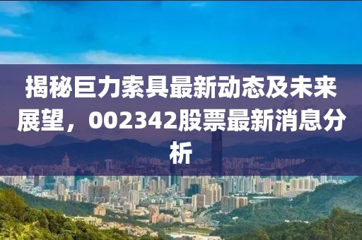 揭秘巨力索具最新动态及未来展望，002342股票最新消息分析