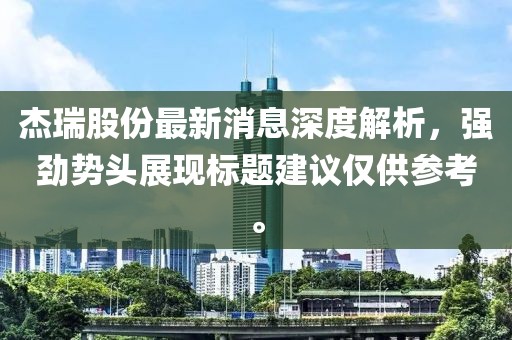 杰瑞股份最新消息深度解析，强劲势头展现标题建议仅供参考。