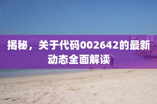 揭秘，关于代码002642的最新动态全面解读