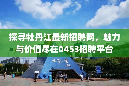 探寻牡丹江最新招聘网，魅力与价值尽在0453招聘平台