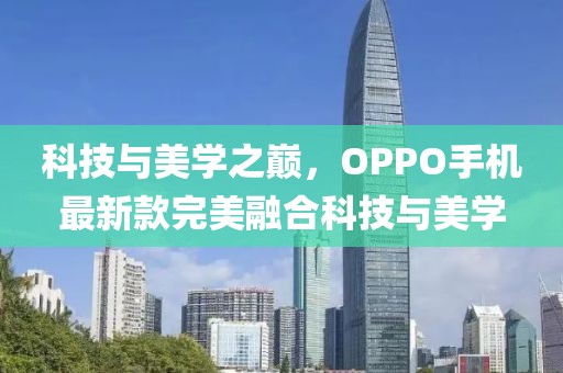 科技与美学之巅，OPPO手机最新款完美融合科技与美学