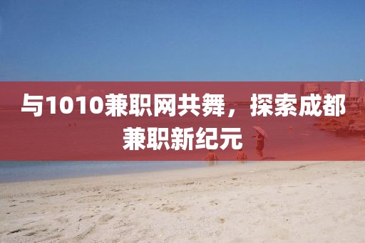 与1010兼职网共舞，探索成都兼职新纪元