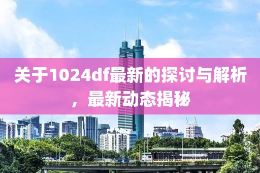 关于1024df最新的探讨与解析，最新动态揭秘