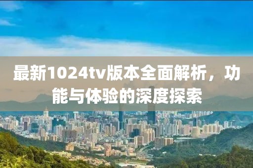 最新1024tv版本全面解析，功能与体验的深度探索