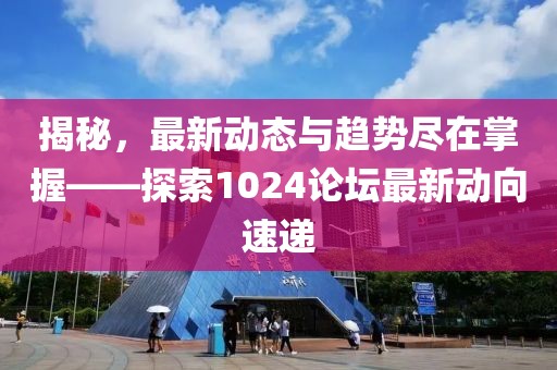 揭秘，最新动态与趋势尽在掌握——探索1024论坛最新动向速递