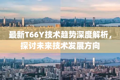 最新T66Y技术趋势深度解析，探讨未来技术发展方向