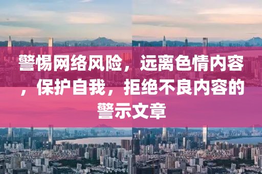 警惕网络风险，远离色情内容，保护自我，拒绝不良内容的警示文章