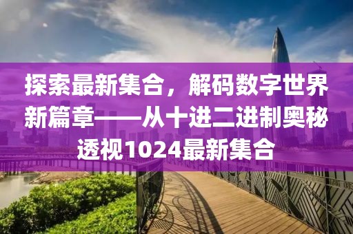 探索最新集合，解码数字世界新篇章——从十进二进制奥秘透视1024最新集合