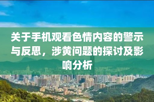 关于手机观看色情内容的警示与反思，涉黄问题的探讨及影响分析