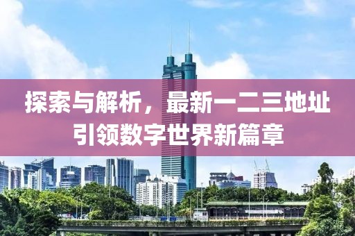 探索与解析，最新一二三地址引领数字世界新篇章