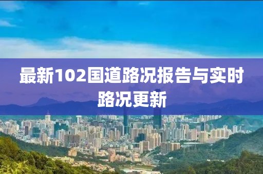 最新102国道路况报告与实时路况更新