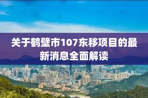 关于鹤壁市107东移项目的最新消息全面解读