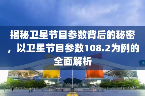 揭秘卫星节目参数背后的秘密，以卫星节目参数108.2为例的全面解析