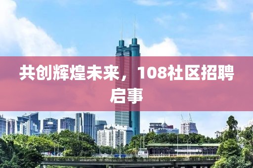 共创辉煌未来，108社区招聘启事