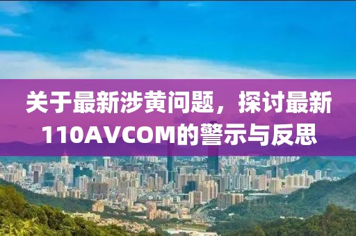 关于最新涉黄问题，探讨最新110AVCOM的警示与反思