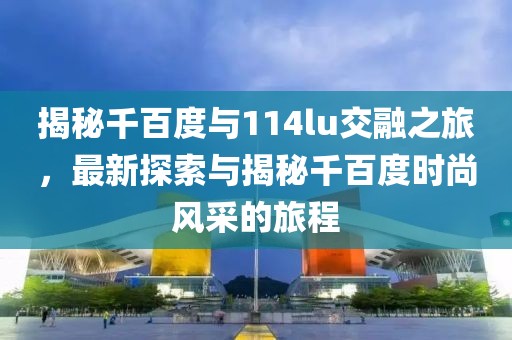 揭秘千百度与114lu交融之旅，最新探索与揭秘千百度时尚风采的旅程