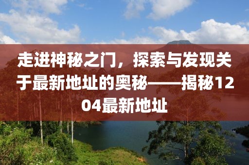 走进神秘之门，探索与发现关于最新地址的奥秘——揭秘1204最新地址