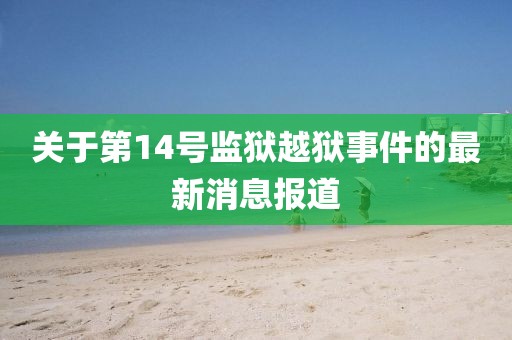 关于第14号监狱越狱事件的最新消息报道